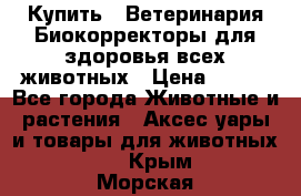  Купить : Ветеринария.Биокорректоры для здоровья всех животных › Цена ­ 100 - Все города Животные и растения » Аксесcуары и товары для животных   . Крым,Морская